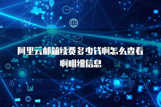 阿里云邮箱续费多少钱啊怎么查看啊明细信息