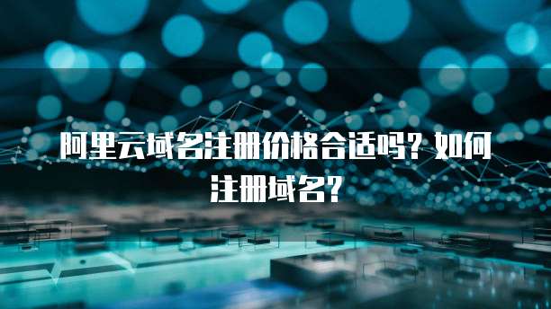 阿里云域名注册价格合适吗?如何注册域名?