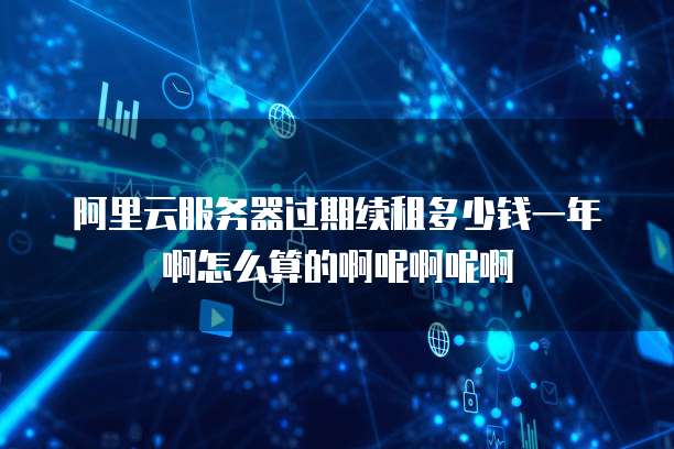 阿里云服务器过期续租多少钱一年啊怎么算的啊呢啊呢啊