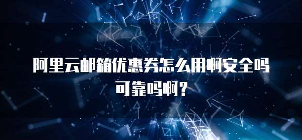 阿里云邮箱优惠券怎么用啊安全吗可靠吗啊?