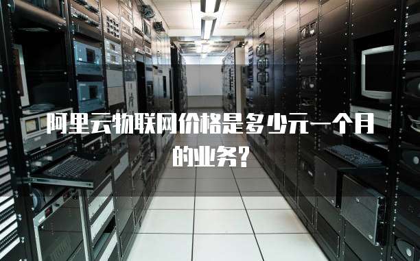 阿里云物联网价格是多少元一个月的业务?
