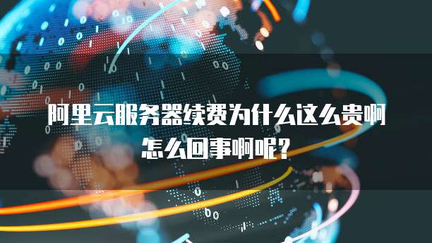 阿里云服务器续费为什么这么贵啊怎么回事啊呢？