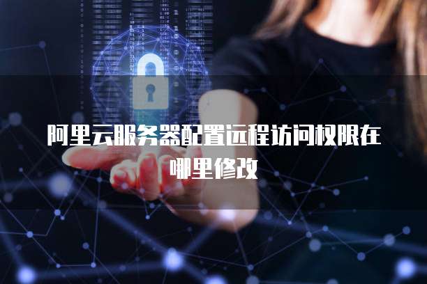 阿里云服务器配置远程访问权限在哪里修改