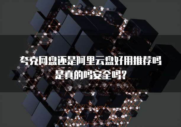 夸克网盘还是阿里云盘好用推荐吗是真的吗安全吗?