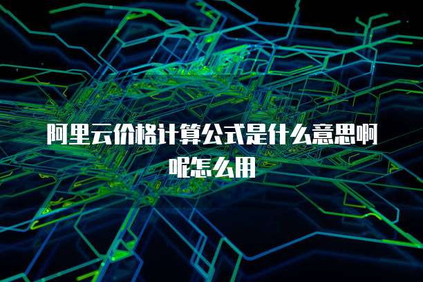 阿里云价格计算公式是什么意思啊呢怎么用
