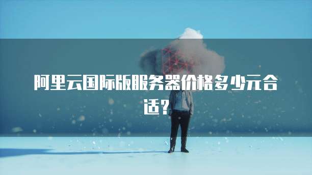 阿里云国际版服务器价格多少元合适?