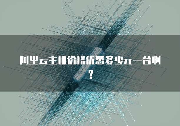 阿里云主机价格优惠多少元一台啊?