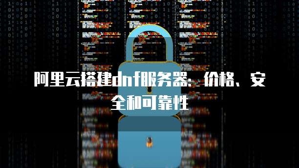 阿里云搭建dnf服务器:价格、安全和可靠性