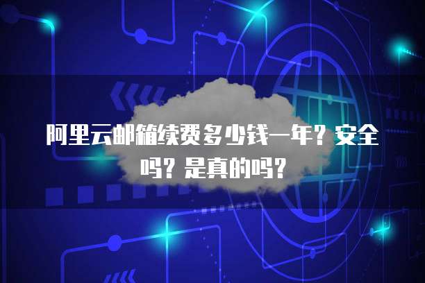 阿里云邮箱续费多少钱一年?安全吗?是真的吗?