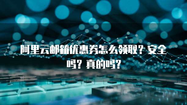 阿里云邮箱优惠券怎么领取?安全吗?真的吗?