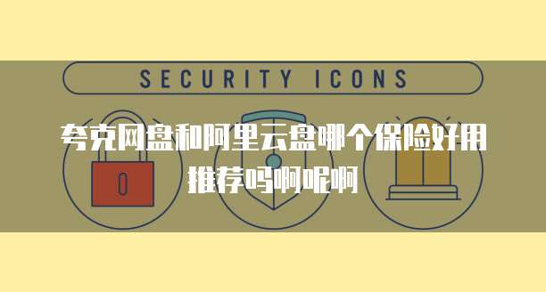夸克网盘和阿里云盘哪个保险好用推荐吗啊呢啊