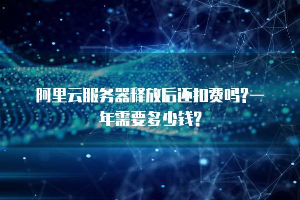 阿里云服务器释放后还扣费吗?一年需要多少钱?