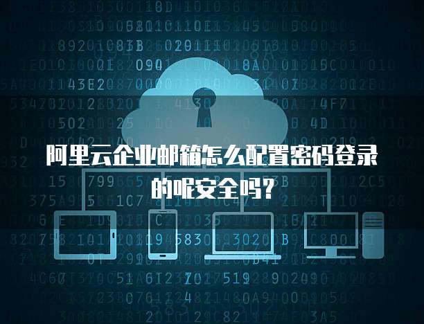 阿里云企业邮箱怎么配置密码登录的呢安全吗?