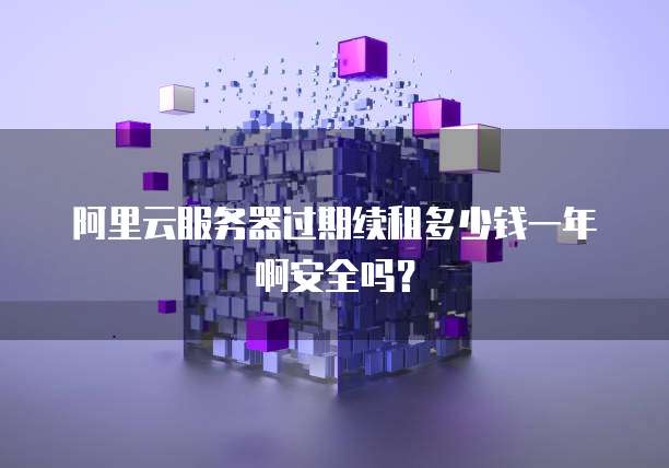 阿里云服务器过期续租多少钱一年啊安全吗?