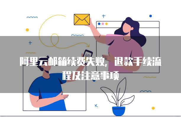 阿里云邮箱续费失败，退款手续流程及注意事项