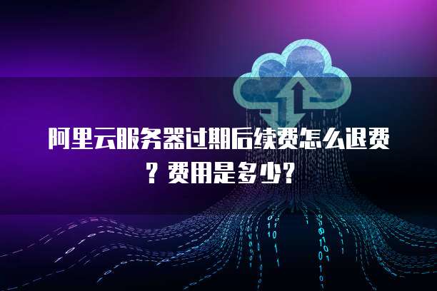 阿里云服务器过期后续费怎么退费?费用是多少?