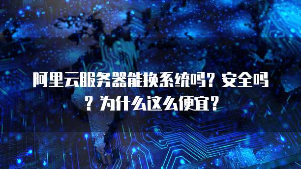 阿里云服务器能换系统吗?安全吗?为什么这么便宜?