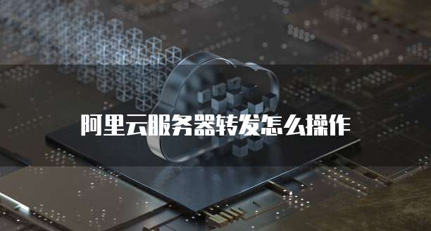 阿里云服务器转发怎么操作