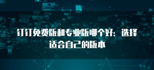 钉钉免费版和专业版哪个好:选择适合自己的版本