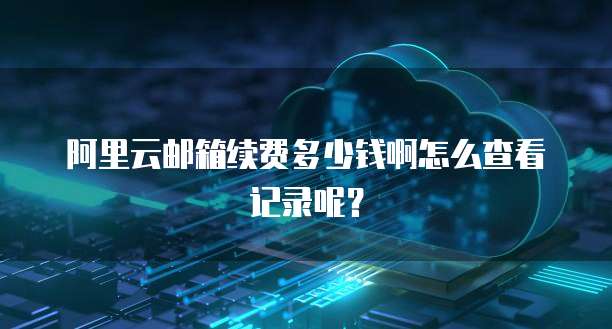 阿里云邮箱续费多少钱啊怎么查看记录呢?