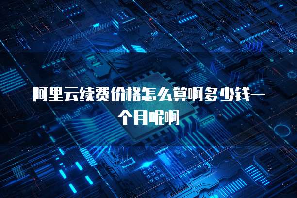 阿里云续费价格怎么算啊多少钱一个月呢啊