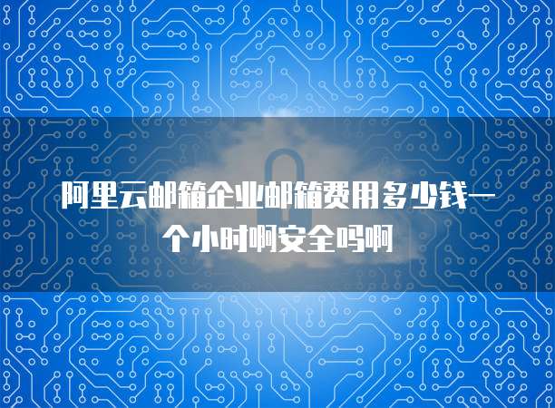 阿里云邮箱企业邮箱费用多少钱一个小时啊安全吗啊