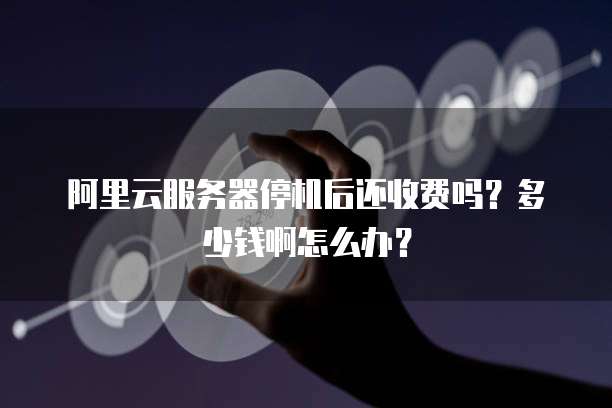 阿里云服务器停机后还收费吗?多少钱啊怎么办?