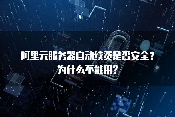 阿里云服务器自动续费是否安全?为什么不能用?