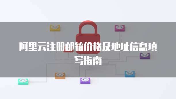 阿里云注册邮箱价格及地址信息填写指南