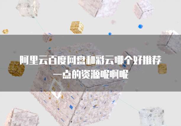 阿里云百度网盘和彩云哪个好推荐一点的资源呢啊呢