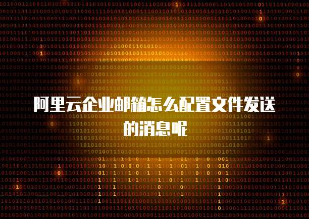 阿里云企业邮箱怎么配置文件发送的消息呢