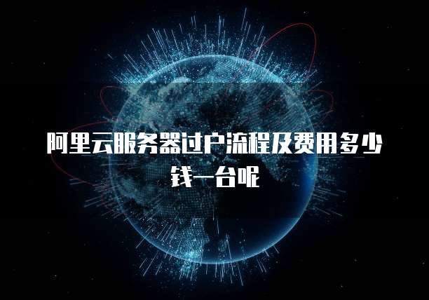 阿里云服务器过户流程及费用多少钱一台呢