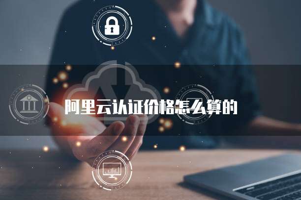 阿里云认证价格怎么算的