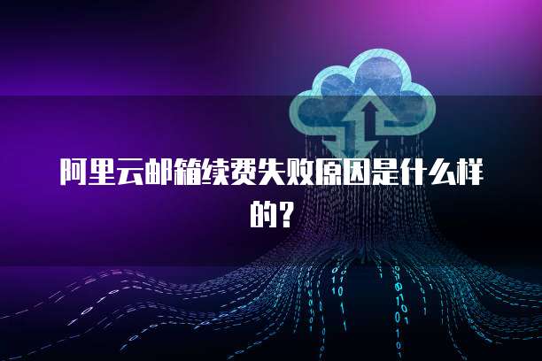 阿里云邮箱续费失败原因是什么样的?