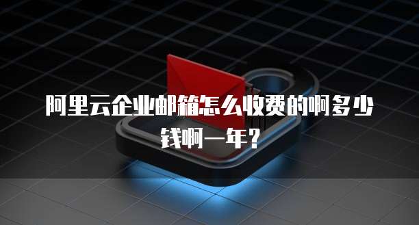 阿里云企业邮箱怎么收费的啊多少钱啊一年?