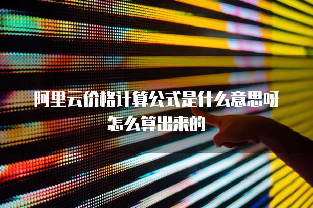 阿里云价格计算公式是什么意思呀怎么算出来的