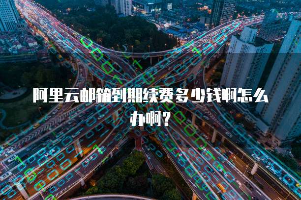 阿里云邮箱到期续费多少钱啊怎么办啊?
