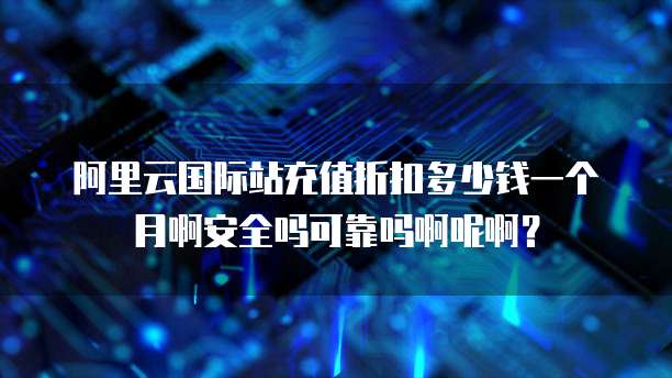阿里云国际站充值折扣多少钱一个月啊安全吗可靠吗啊呢啊?