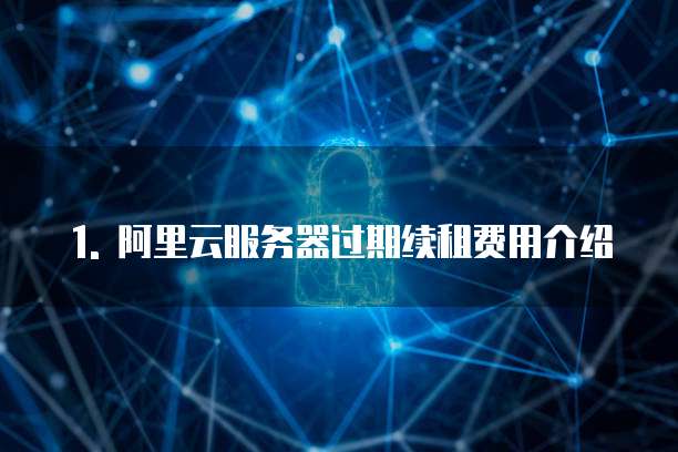 1. 阿里云服务器过期续租费用介绍