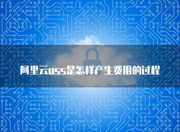 阿里云oss是怎样产生费用的过程