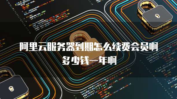 阿里云服务器到期怎么续费会员啊多少钱一年啊
