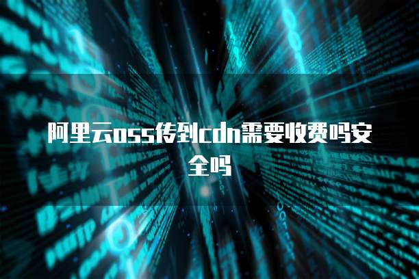 阿里云oss传到cdn需要收费吗安全吗