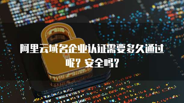 阿里云域名企业认证需要多久通过呢?安全吗?