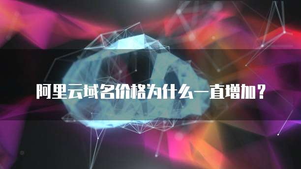 阿里云域名价格为什么一直增加?