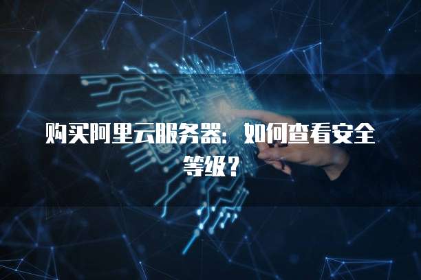 购买阿里云服务器：如何查看安全等级？