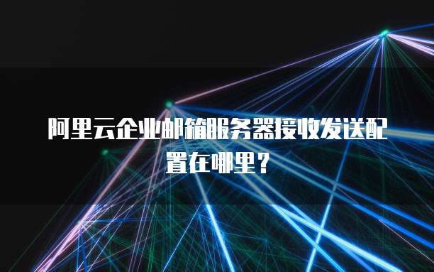 阿里云企业邮箱服务器接收发送配置在哪里?