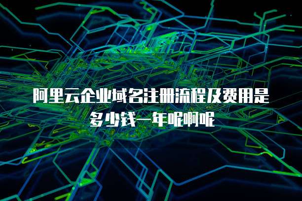 阿里云企业域名注册流程及费用是多少钱一年呢啊呢
