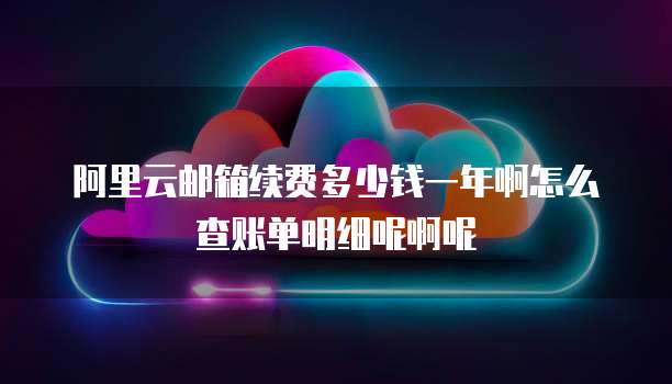 阿里云邮箱续费多少钱一年啊怎么查账单明细呢啊呢