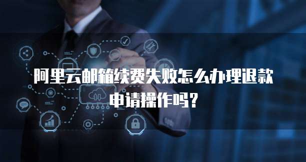 阿里云邮箱续费失败怎么办理退款申请操作吗？