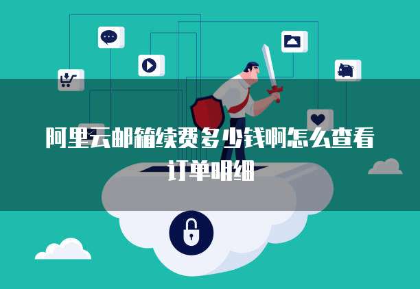 阿里云邮箱续费多少钱啊怎么查看订单明细